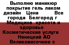 Выполню маникюр,покрытие гель-лаком дизайн › Цена ­ 400 - Все города, Белгород г. Медицина, красота и здоровье » Косметические услуги   . Ненецкий АО,Великовисочное с.